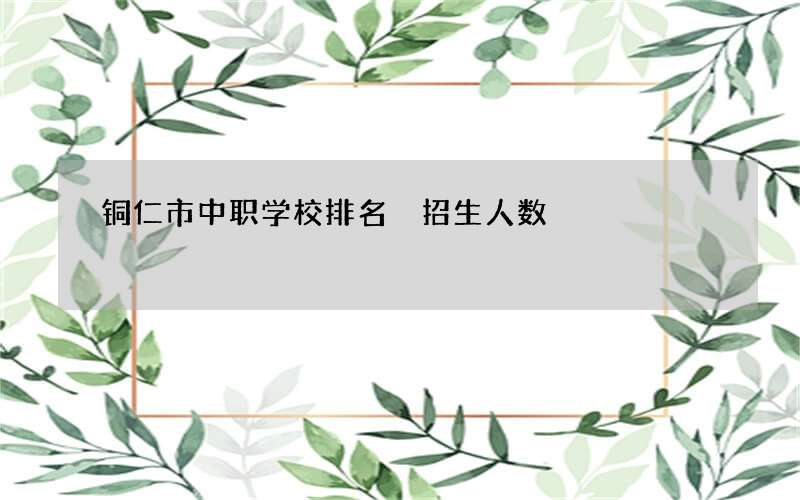 铜仁市中职学校排名 招生人数